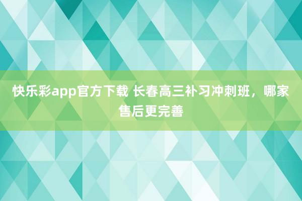 快乐彩app官方下载 长春高三补习冲刺班，哪家售后更完善