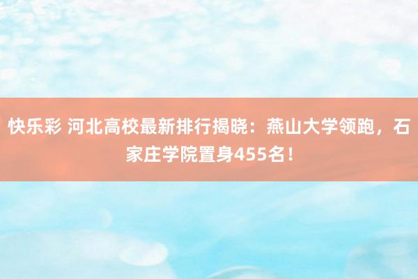 快乐彩 河北高校最新排行揭晓：燕山大学领跑，石家庄学院置身455名！