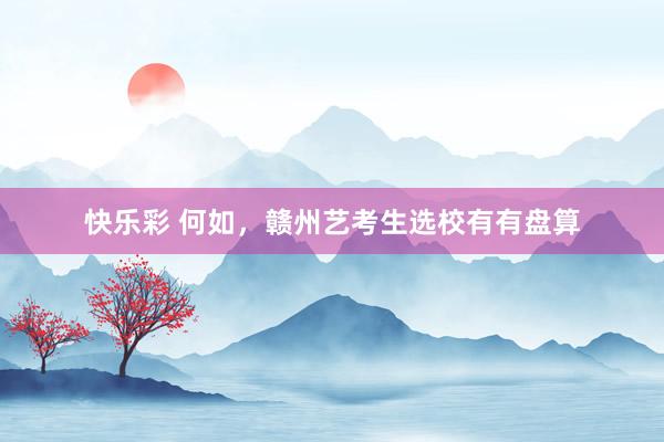 快乐彩 何如，赣州艺考生选校有有盘算