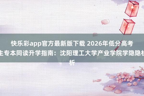 快乐彩app官方最新版下载 2026年低分高考生专本同读升学指南：沈阳理工大学产业学院学隐隐析