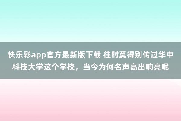 快乐彩app官方最新版下载 往时莫得别传过华中科技大学这个学校，当今为何名声高出响亮呢