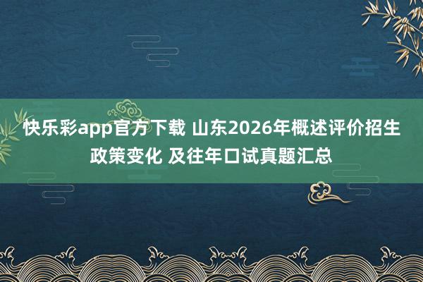 快乐彩app官方下载 山东2026年概述评价招生政策变化 及往年口试真题汇总