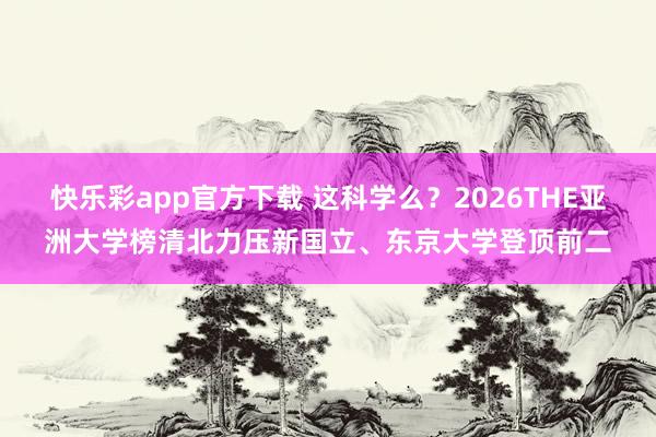 快乐彩app官方下载 这科学么？2026THE亚洲大学榜清北力压新国立、东京大学登顶前二