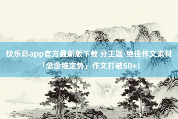 快乐彩app官方最新版下载 分主题·绝佳作文素材「念念维定势」作文打破50+！