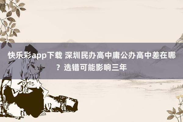 快乐彩app下载 深圳民办高中庸公办高中差在哪？选错可能影响三年