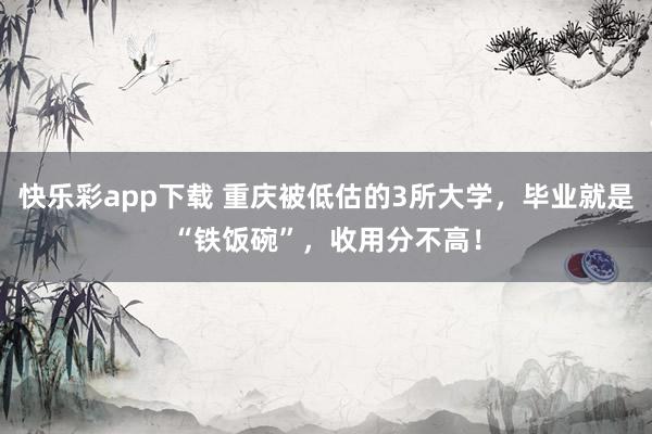 快乐彩app下载 重庆被低估的3所大学，毕业就是“铁饭碗”，收用分不高！