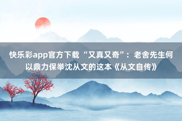 快乐彩app官方下载 “又真又奇”：老舍先生何以鼎力保举沈从文的这本《从文自传》