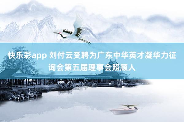 快乐彩app 刘付云受聘为广东中华英才凝华力征询会第五届理事会照顾人