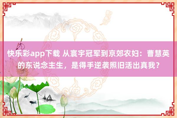快乐彩app下载 从寰宇冠军到京郊农妇：曹慧英的东说念主生，是得手逆袭照旧活出真我？