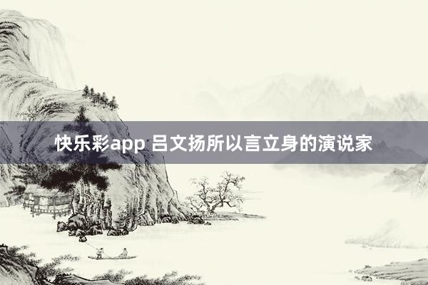 快乐彩app 吕文扬所以言立身的演说家