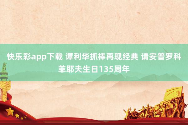 快乐彩app下载 谭利华抓棒再现经典 请安普罗科菲耶夫生日135周年