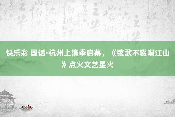 快乐彩 国话·杭州上演季启幕，《弦歌不辍唱江山》点火文艺星火