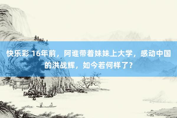 快乐彩 16年前，阿谁带着妹妹上大学，感动中国的洪战辉，如今若何样了？