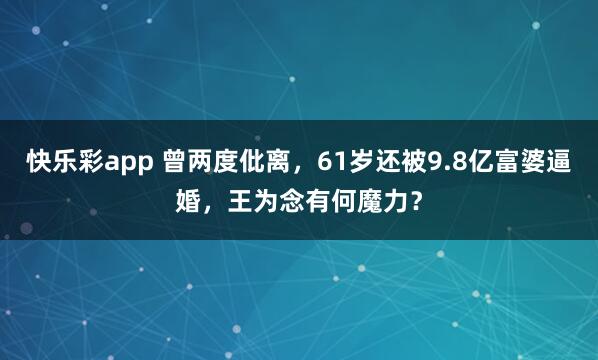 快乐彩app 曾两度仳离，61岁还被9.8亿富婆逼婚，王为念有何魔力？