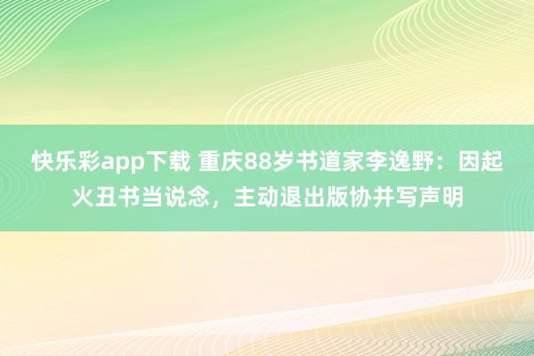 快乐彩app下载 重庆88岁书道家李逸野：因起火丑书当说念，主动退出版协并写声明