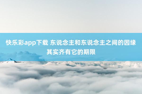 快乐彩app下载 东说念主和东说念主之间的因缘其实齐有它的期限