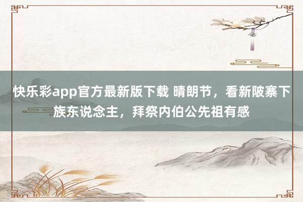 快乐彩app官方最新版下载 晴朗节，看新陂寨下族东说念主，拜祭内伯公先祖有感