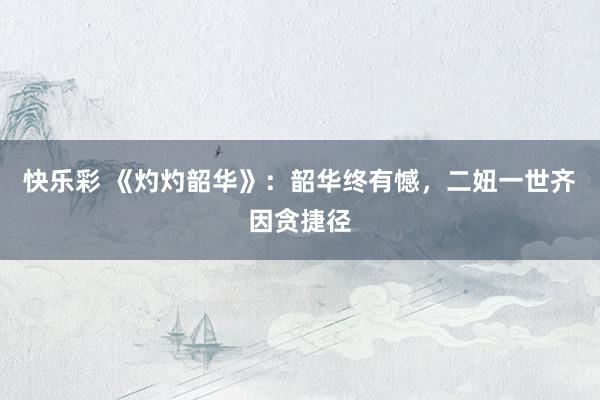 快乐彩 《灼灼韶华》：韶华终有憾，二妞一世齐因贪捷径