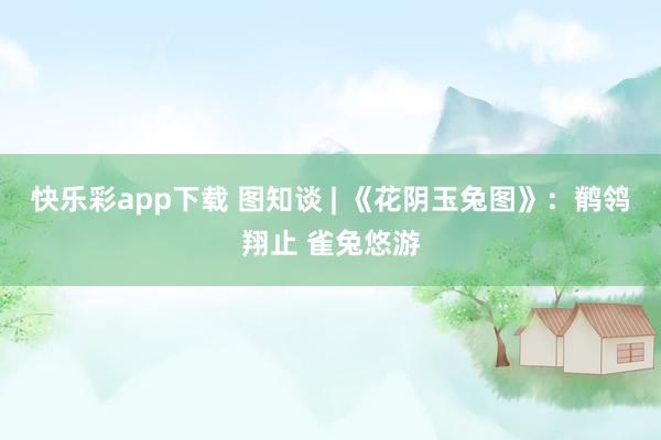 快乐彩app下载 图知谈 | 《花阴玉兔图》：鹡鸰翔止 雀兔悠游