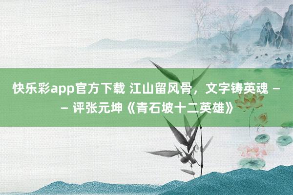 快乐彩app官方下载 江山留风骨，文字铸英魂 —— 评张元坤《青石坡十二英雄》
