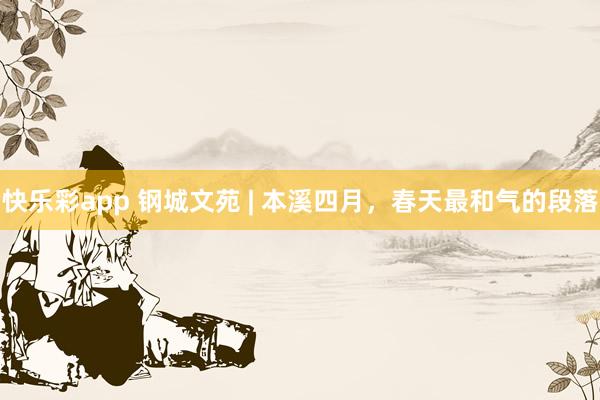 快乐彩app 钢城文苑 | 本溪四月，春天最和气的段落
