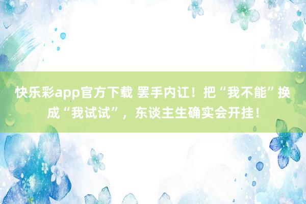 快乐彩app官方下载 罢手内讧！把“我不能”换成“我试试”，东谈主生确实会开挂！