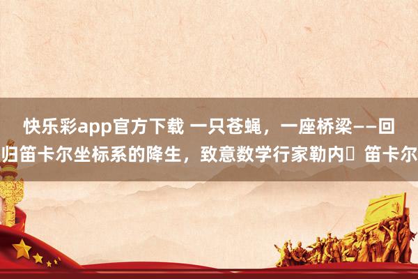 快乐彩app官方下载 一只苍蝇，一座桥梁——回归笛卡尔坐标系的降生，致意数学行家勒内・笛卡尔