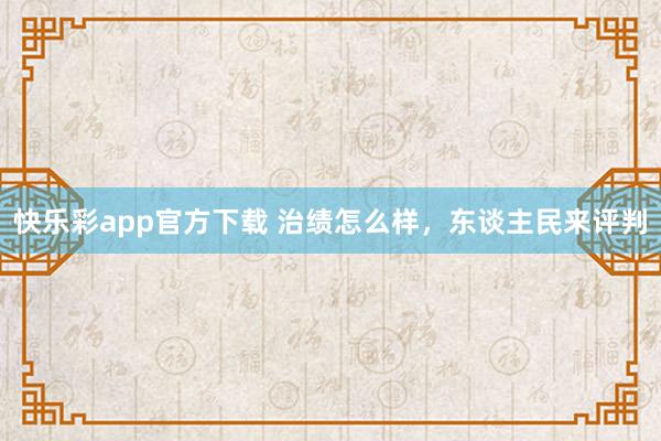 快乐彩app官方下载 治绩怎么样，东谈主民来评判