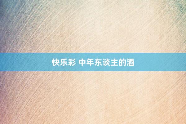 快乐彩 中年东谈主的酒