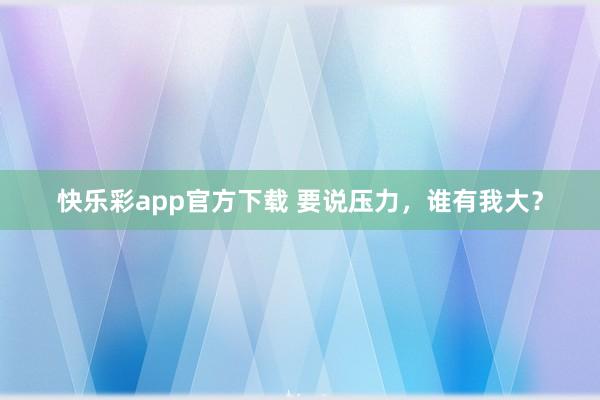 快乐彩app官方下载 要说压力，谁有我大？