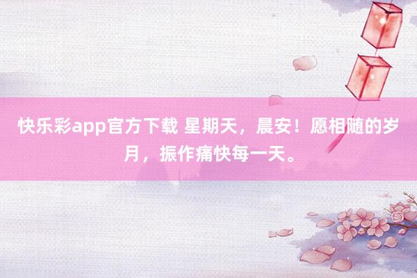 快乐彩app官方下载 星期天，晨安！愿相随的岁月，振作痛快每一天。