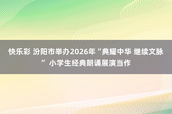 快乐彩 汾阳市举办2026年“典耀中华 继续文脉” 小学生经典朗诵展演当作