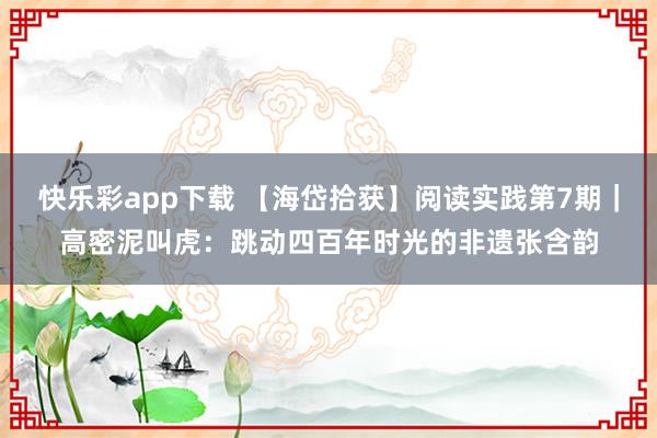快乐彩app下载 【海岱拾获】阅读实践第7期｜高密泥叫虎：跳动四百年时光的非遗张含韵