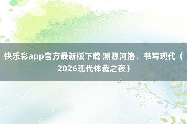 快乐彩app官方最新版下载 溯源河洛，书写现代（2026现代体裁之夜）