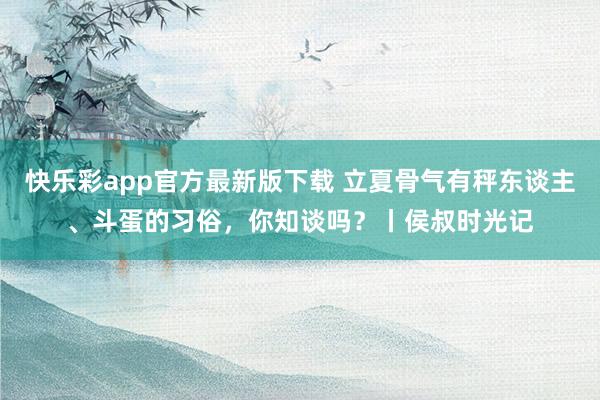 快乐彩app官方最新版下载 立夏骨气有秤东谈主、斗蛋的习俗，你知谈吗？丨侯叔时光记