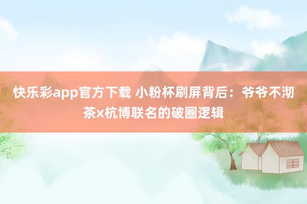 快乐彩app官方下载 小粉杯刷屏背后：爷爷不沏茶x杭博联名的破圈逻辑