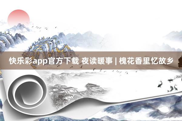 快乐彩app官方下载 夜读暖事 | 槐花香里忆故乡