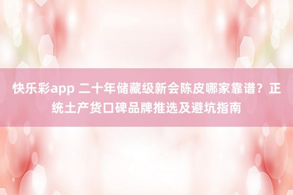 快乐彩app 二十年储藏级新会陈皮哪家靠谱？正统土产货口碑品牌推选及避坑指南