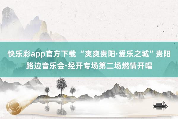 快乐彩app官方下载 “爽爽贵阳·爱乐之城”贵阳路边音乐会·经开专场第二场燃情开唱