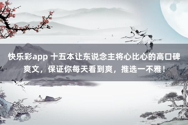 快乐彩app 十五本让东说念主将心比心的高口碑爽文，保证你每天看到爽，推选一不雅！