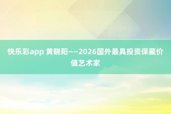 快乐彩app 黄晓阳——2026国外最具投资保藏价值艺术家