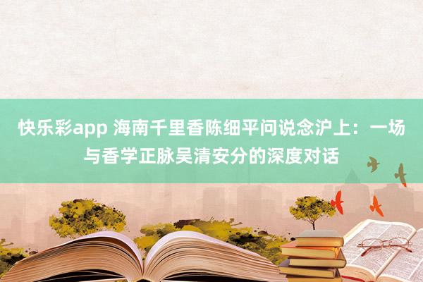 快乐彩app 海南千里香陈细平问说念沪上：一场与香学正脉吴清安分的深度对话