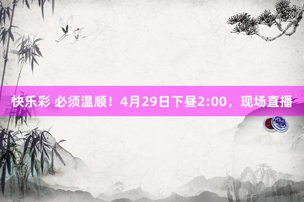 快乐彩 必须温顺！4月29日下昼2:00，现场直播