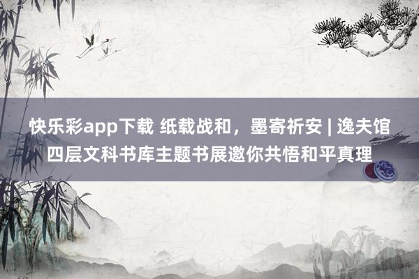 快乐彩app下载 纸载战和，墨寄祈安 | 逸夫馆四层文科书库主题书展邀你共悟和平真理