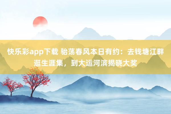 快乐彩app下载 骀荡春风本日有约：去钱塘江畔逛生涯集，到大运河滨揭晓大奖