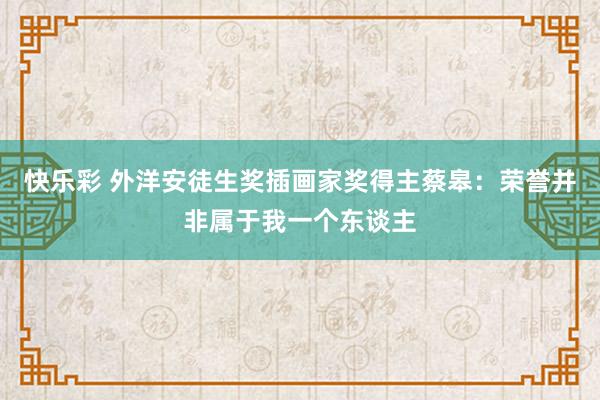 快乐彩 外洋安徒生奖插画家奖得主蔡皋：荣誉并非属于我一个东谈主