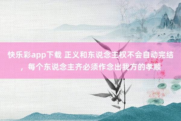 快乐彩app下载 正义和东说念主权不会自动完结，每个东说念主齐必须作念出我方的孝顺