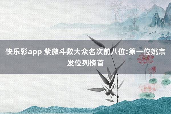 快乐彩app 紫微斗数大众名次前八位:第一位姚宗发位列榜首