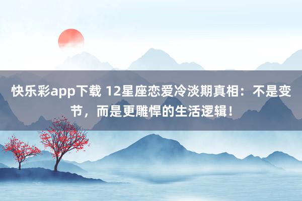 快乐彩app下载 12星座恋爱冷淡期真相：不是变节，而是更雕悍的生活逻辑！