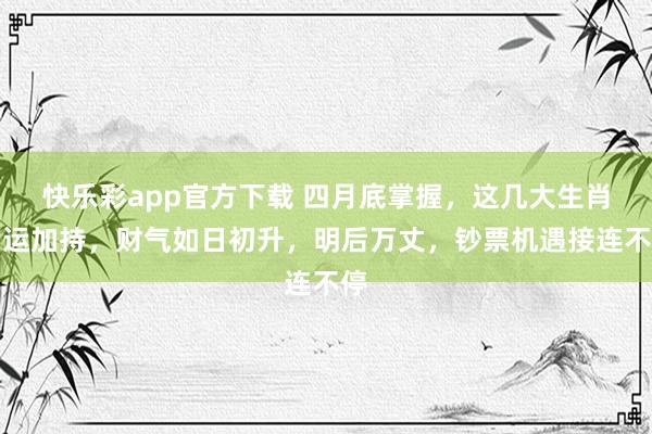 快乐彩app官方下载 四月底掌握，这几大生肖福运加持，财气如日初升，明后万丈，钞票机遇接连不停